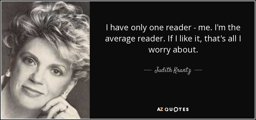 I have only one reader - me. I'm the average reader. If I like it, that's all I worry about. - Judith Krantz