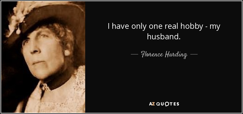 I have only one real hobby - my husband. - Florence Harding