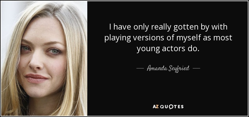 I have only really gotten by with playing versions of myself as most young actors do. - Amanda Seyfried