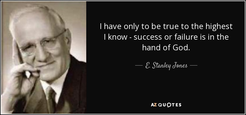 I have only to be true to the highest I know - success or failure is in the hand of God. - E. Stanley Jones