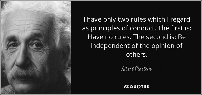 I have only two rules which I regard as principles of conduct. The first is: Have no rules. The second is: Be independent of the opinion of others. - Albert Einstein