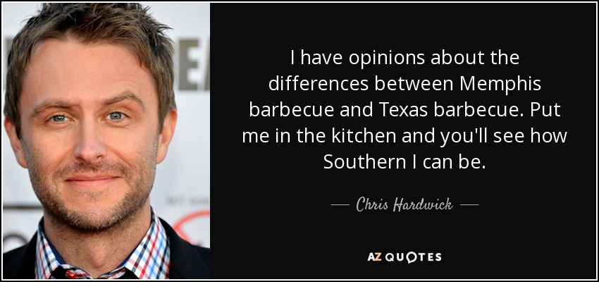 I have opinions about the differences between Memphis barbecue and Texas barbecue. Put me in the kitchen and you'll see how Southern I can be. - Chris Hardwick
