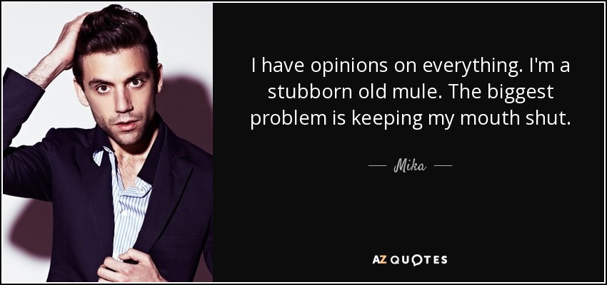 I have opinions on everything. I'm a stubborn old mule. The biggest problem is keeping my mouth shut. - Mika