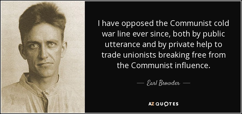 I have opposed the Communist cold war line ever since, both by public utterance and by private help to trade unionists breaking free from the Communist influence. - Earl Browder