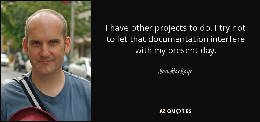 I have other projects to do. I try not to let that documentation interfere with my present day. - Ian MacKaye