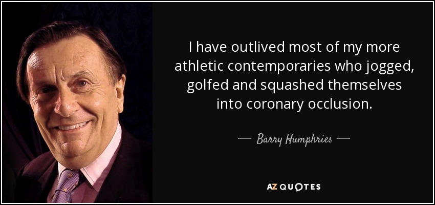 I have outlived most of my more athletic contemporaries who jogged, golfed and squashed themselves into coronary occlusion. - Barry Humphries