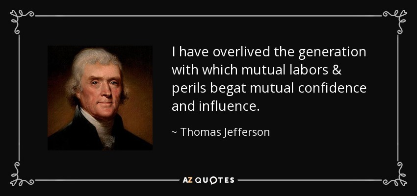 I have overlived the generation with which mutual labors & perils begat mutual confidence and influence. - Thomas Jefferson