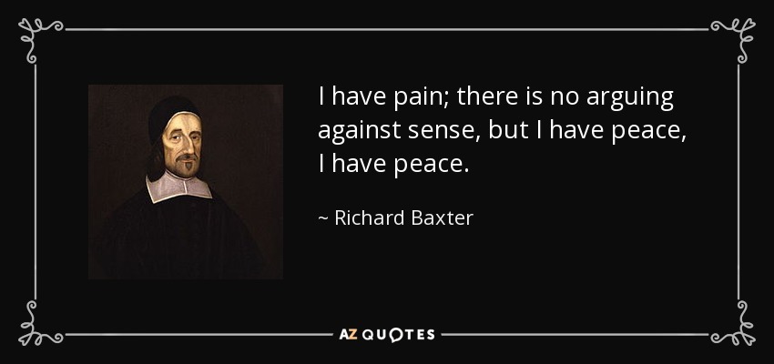 I have pain; there is no arguing against sense, but I have peace, I have peace. - Richard Baxter