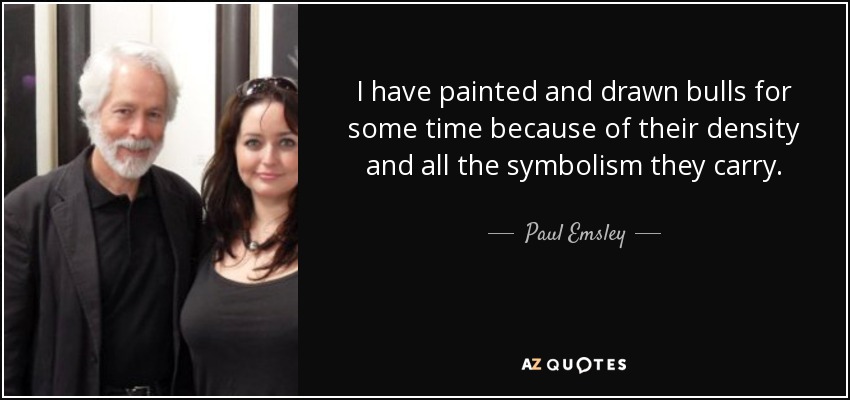 I have painted and drawn bulls for some time because of their density and all the symbolism they carry. - Paul Emsley