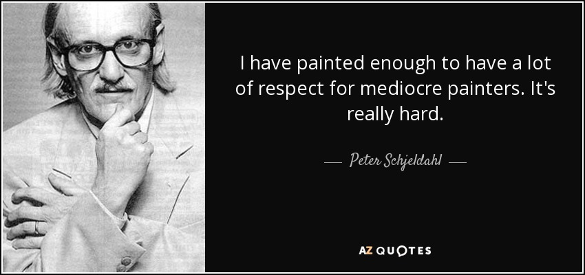 I have painted enough to have a lot of respect for mediocre painters. It's really hard. - Peter Schjeldahl