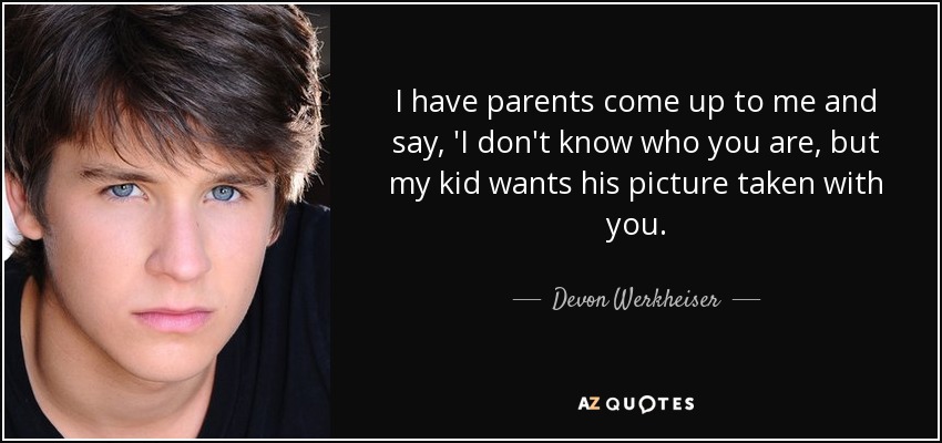 I have parents come up to me and say, 'I don't know who you are, but my kid wants his picture taken with you. - Devon Werkheiser