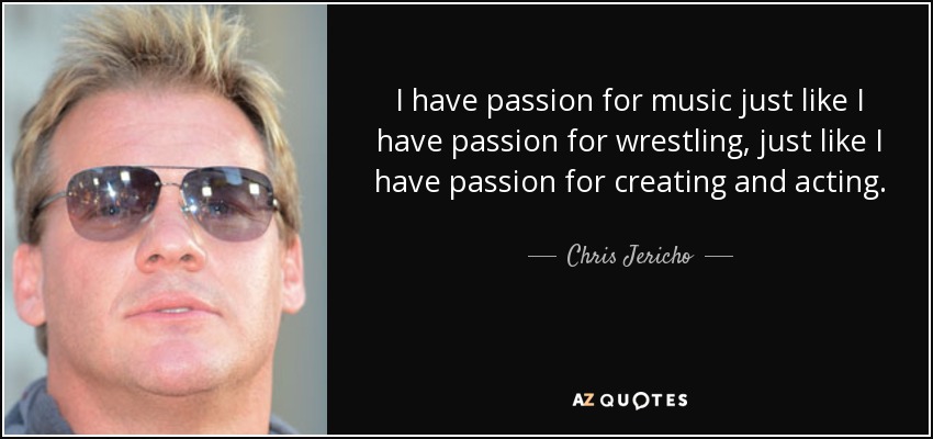 I have passion for music just like I have passion for wrestling, just like I have passion for creating and acting. - Chris Jericho
