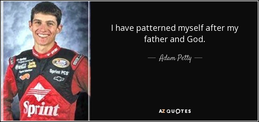 I have patterned myself after my father and God. - Adam Petty