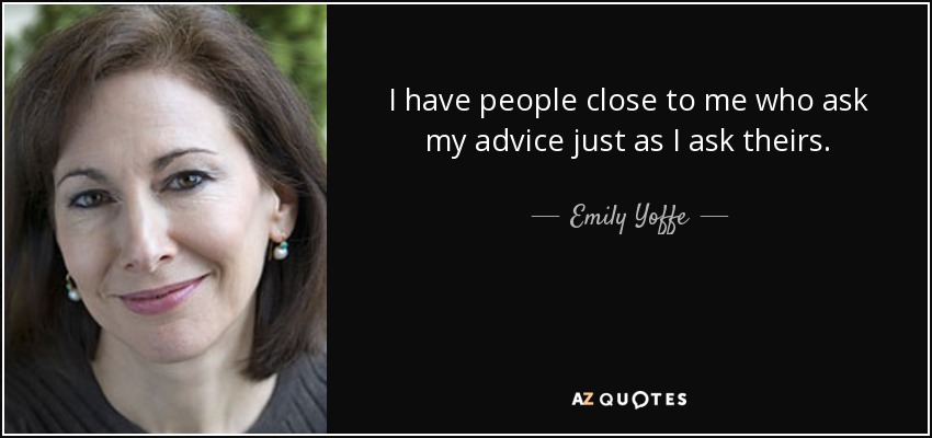 I have people close to me who ask my advice just as I ask theirs. - Emily Yoffe