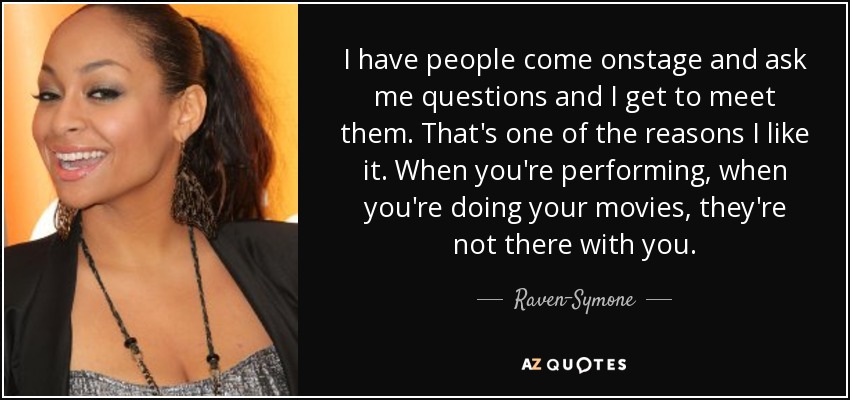 I have people come onstage and ask me questions and I get to meet them. That's one of the reasons I like it. When you're performing, when you're doing your movies, they're not there with you. - Raven-Symone