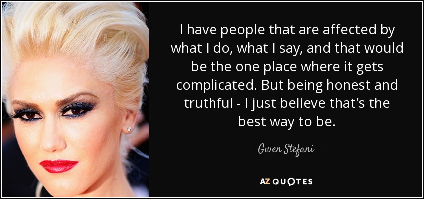 I have people that are affected by what I do, what I say, and that would be the one place where it gets complicated. But being honest and truthful - I just believe that's the best way to be. - Gwen Stefani