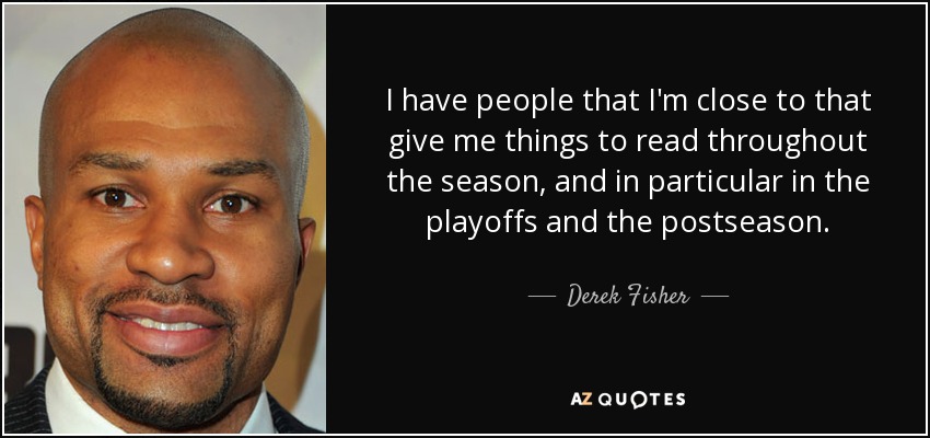 I have people that I'm close to that give me things to read throughout the season, and in particular in the playoffs and the postseason. - Derek Fisher