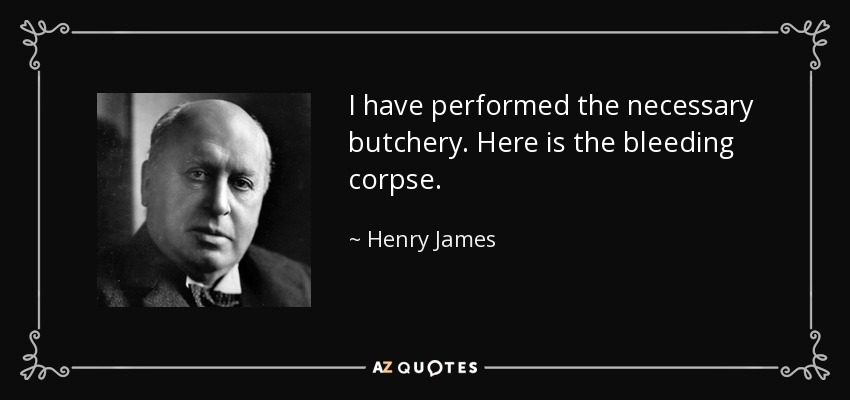 I have performed the necessary butchery. Here is the bleeding corpse. - Henry James