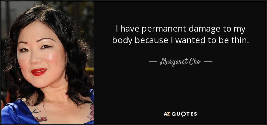 I have permanent damage to my body because I wanted to be thin. - Margaret Cho