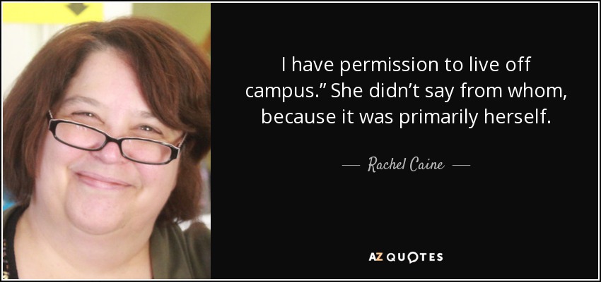 I have permission to live off campus.” She didn’t say from whom, because it was primarily herself. - Rachel Caine