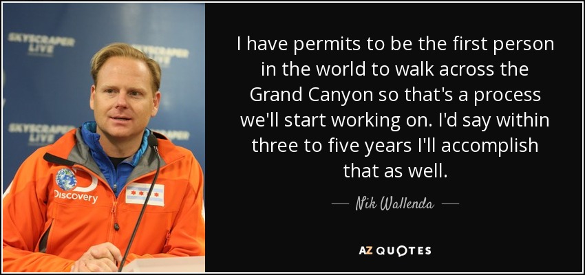 I have permits to be the first person in the world to walk across the Grand Canyon so that's a process we'll start working on. I'd say within three to five years I'll accomplish that as well. - Nik Wallenda