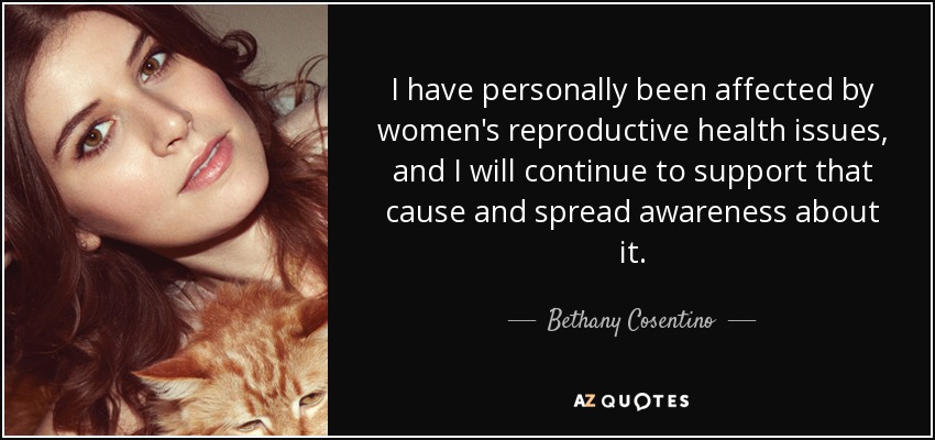 I have personally been affected by women's reproductive health issues, and I will continue to support that cause and spread awareness about it. - Bethany Cosentino