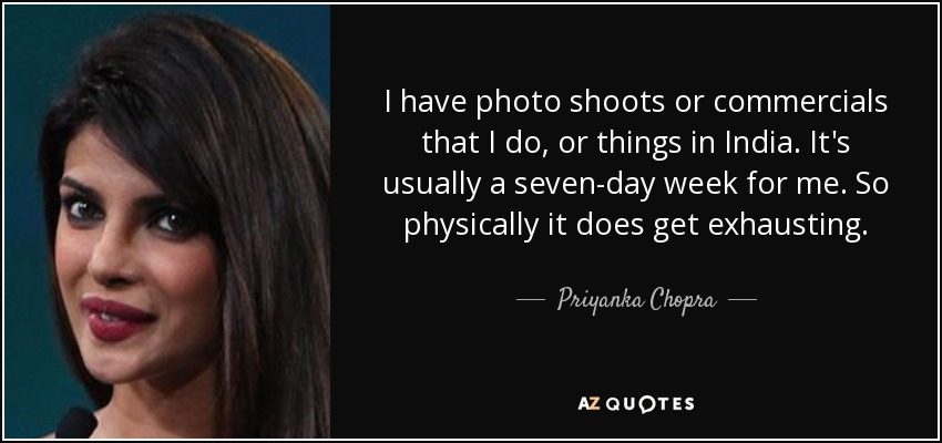 I have photo shoots or commercials that I do, or things in India. It's usually a seven-day week for me. So physically it does get exhausting. - Priyanka Chopra
