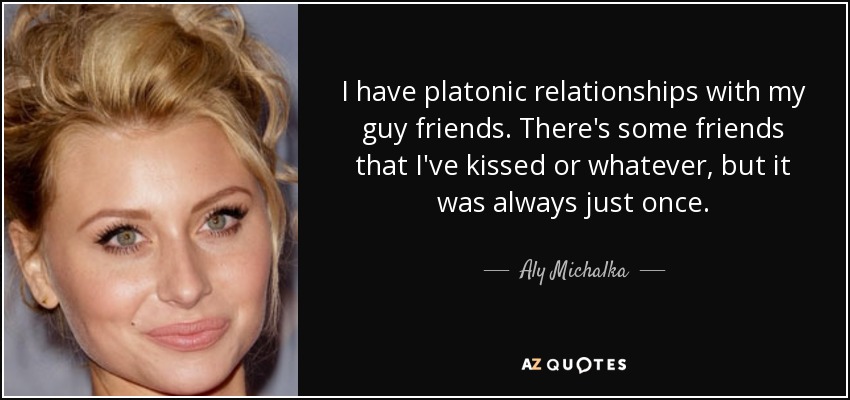 I have platonic relationships with my guy friends. There's some friends that I've kissed or whatever, but it was always just once. - Aly Michalka