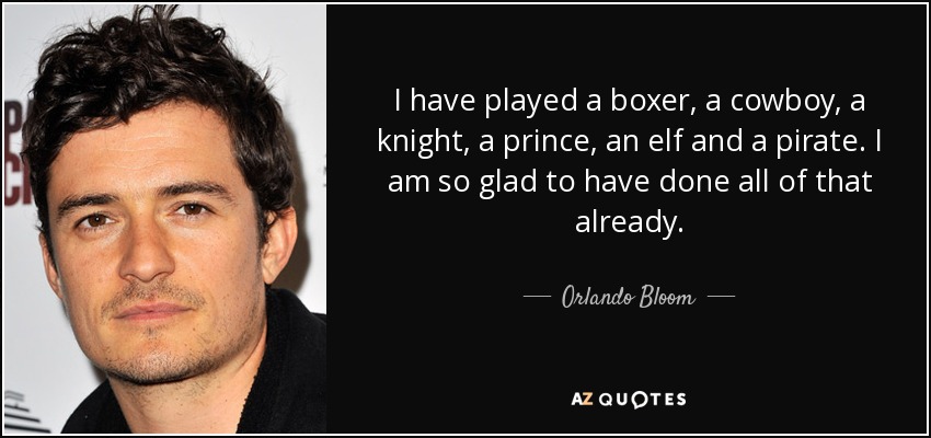 I have played a boxer, a cowboy, a knight, a prince, an elf and a pirate. I am so glad to have done all of that already. - Orlando Bloom