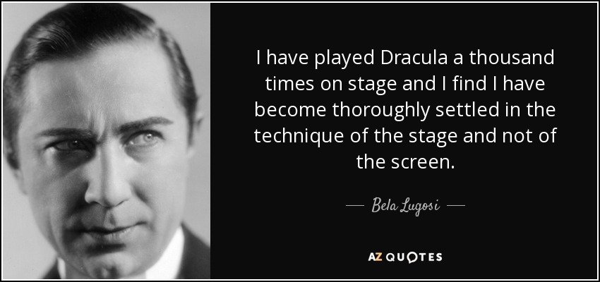 I have played Dracula a thousand times on stage and I find I have become thoroughly settled in the technique of the stage and not of the screen. - Bela Lugosi