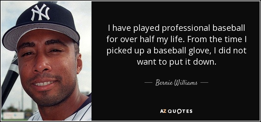 I have played professional baseball for over half my life. From the time I picked up a baseball glove, I did not want to put it down. - Bernie Williams