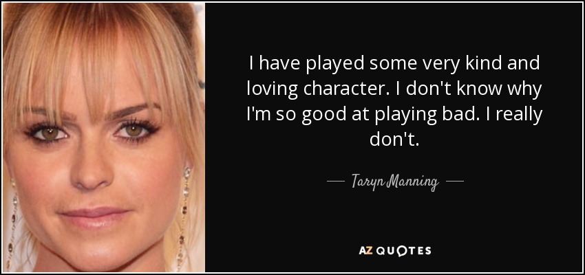 I have played some very kind and loving character. I don't know why I'm so good at playing bad. I really don't. - Taryn Manning