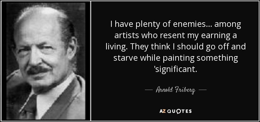 I have plenty of enemies... among artists who resent my earning a living. They think I should go off and starve while painting something 'significant. - Arnold Friberg
