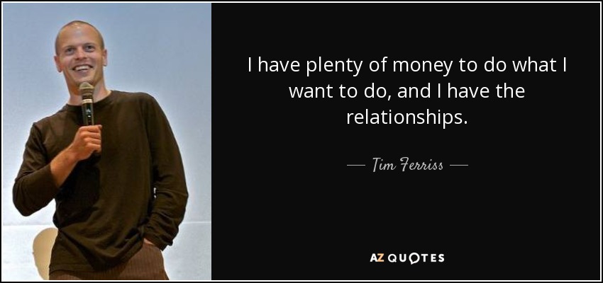 I have plenty of money to do what I want to do, and I have the relationships. - Tim Ferriss