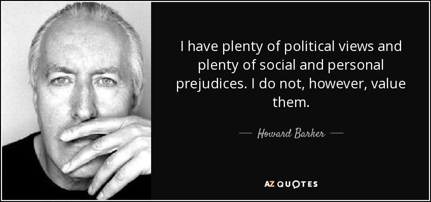I have plenty of political views and plenty of social and personal prejudices. I do not, however, value them. - Howard Barker