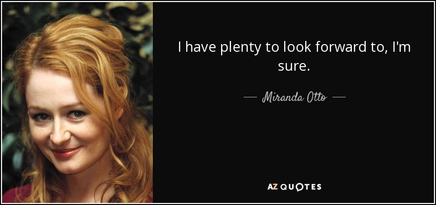 I have plenty to look forward to, I'm sure. - Miranda Otto