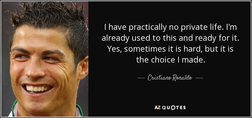 I have practically no private life. I'm already used to this and ready for it. Yes, sometimes it is hard, but it is the choice I made. - Cristiano Ronaldo