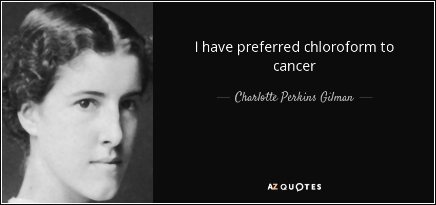I have preferred chloroform to cancer - Charlotte Perkins Gilman