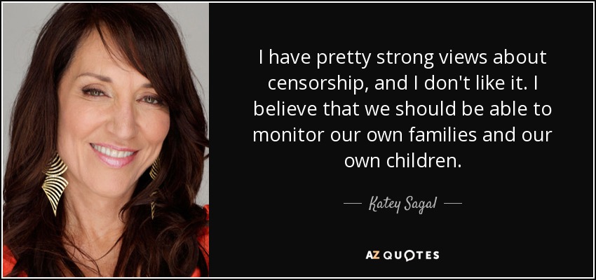 I have pretty strong views about censorship, and I don't like it. I believe that we should be able to monitor our own families and our own children. - Katey Sagal