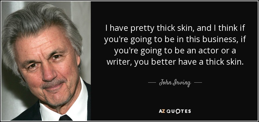 I have pretty thick skin, and I think if you're going to be in this business, if you're going to be an actor or a writer, you better have a thick skin. - John Irving