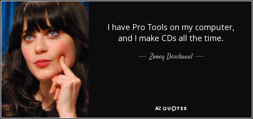 I have Pro Tools on my computer, and I make CDs all the time. - Zooey Deschanel