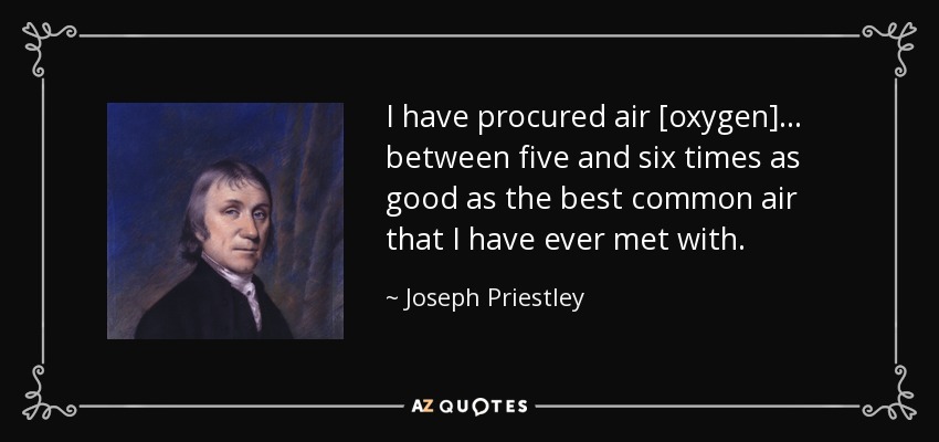 I have procured air [oxygen] ... between five and six times as good as the best common air that I have ever met with. - Joseph Priestley