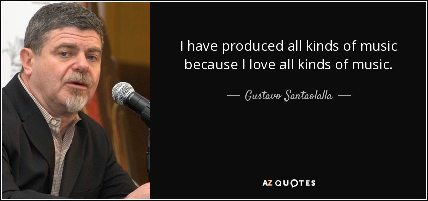 I have produced all kinds of music because I love all kinds of music. - Gustavo Santaolalla