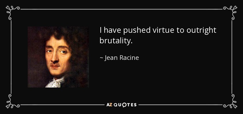 I have pushed virtue to outright brutality. - Jean Racine