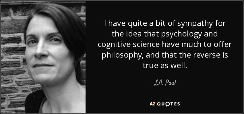 I have quite a bit of sympathy for the idea that psychology and cognitive science have much to offer philosophy, and that the reverse is true as well. - L.A. Paul