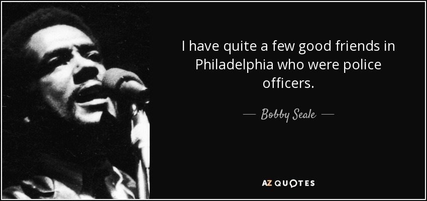 I have quite a few good friends in Philadelphia who were police officers. - Bobby Seale