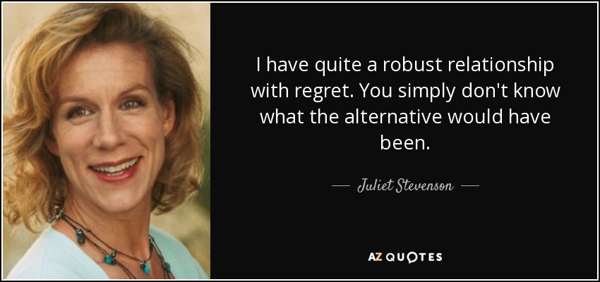 I have quite a robust relationship with regret. You simply don't know what the alternative would have been. - Juliet Stevenson