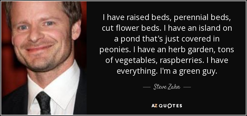 I have raised beds, perennial beds, cut flower beds. I have an island on a pond that's just covered in peonies. I have an herb garden, tons of vegetables, raspberries. I have everything. I'm a green guy. - Steve Zahn