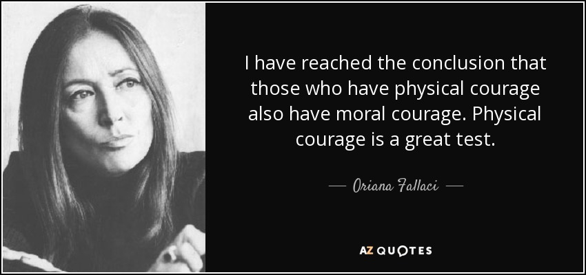 I have reached the conclusion that those who have physical courage also have moral courage. Physical courage is a great test. - Oriana Fallaci