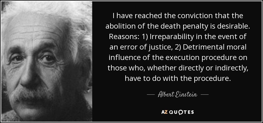 I have reached the conviction that the abolition of the death penalty is desirable. Reasons: 1) Irreparability in the event of an error of justice, 2) Detrimental moral influence of the execution procedure on those who, whether directly or indirectly, have to do with the procedure. - Albert Einstein